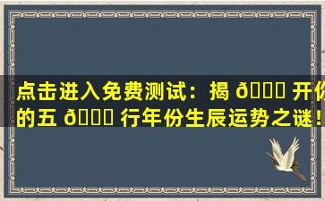 点击进入免费测试：揭 🐛 开你的五 🕊 行年份生辰运势之谜！